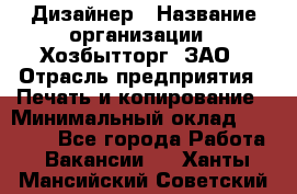 Дизайнер › Название организации ­ Хозбытторг, ЗАО › Отрасль предприятия ­ Печать и копирование › Минимальный оклад ­ 18 000 - Все города Работа » Вакансии   . Ханты-Мансийский,Советский г.